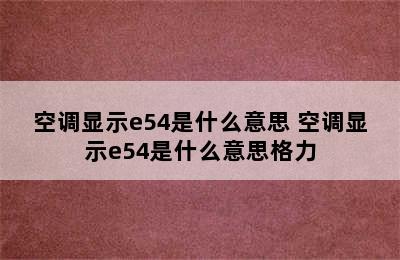 空调显示e54是什么意思 空调显示e54是什么意思格力